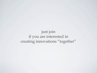 just join
if you are interested in
creating innovations “together”
 
