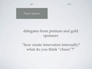 Panel session
day1 day2
delegates from pretium and gold
sponsors
“how create innovators internally?
what do you think “chaos”?”
 