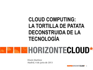 CLOUD COMPUTING:
LA TORTILLA DE PATATA
DECONSTRUIDA DE LA
TECNOLOGÍA

Efraim Martínez
Madrid, 4 de junio de 2013
1

 
