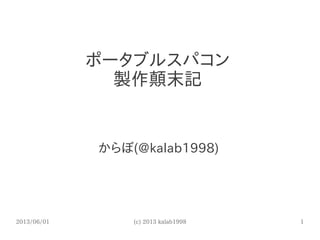 2013/06/01 (c) 2013 kalab1998 1
ポータブルスパコン
製作顛末記
からぼ(@kalab1998)
 