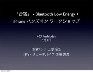 「合宿」 - Bluetooth Low Energy +
iPhone ハンズオン ワークショップ
403 Forbidden
6月1日
(合)わふう 上原 昭宏
(有)トリガーデバイス 佐藤 忠彦
13年5月31日金曜日
 