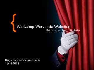 31-5-2013
{Workshop Wervende Websites
Eric van den Berg, ISI Media
Dag voor de Communicatie
1 juni 2013
 