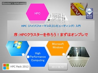 High
Performance
Computing
Microsoft
Windows
HPC
HPC（ハイパフォーマンスコンピューティング）入門
序：HPCクラスターを作ろう！まずはオンプレで
2013/06/01
 