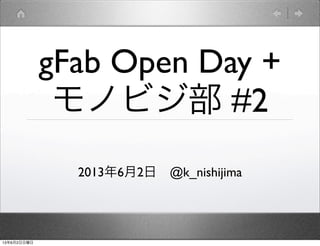 gFab Open Day +
モノビジ部 #2
2013年6月2日 @k_nishijima
13年6月2日日曜日
 
