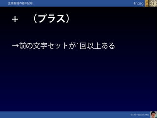 笹川純一@jdash2000　
#npsg正規表現の基本記号
+　（プラス）
→前の文字セットが1回以上ある
 