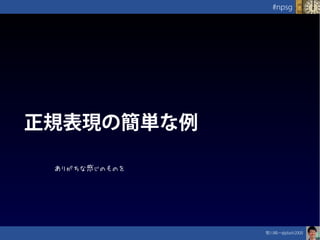 笹川純一@jdash2000　
#npsg
正規表現の簡単な例
ありがちな感じのものを
 