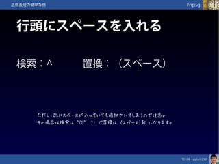 笹川純一@jdash2000　
#npsg正規表現の簡単な例
行頭にスペースを入れる
検索：^　　　置換：（スペース）
ただし、既にスペースが入っていても追加されてしまうので注意。
その場合は検索は ^([^　]) で置換は （スペース）$1 になります。
 
