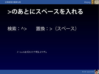 笹川純一@jdash2000　
#npsg正規表現の簡単な例
>のあとにスペースを入れる
検索：^>　　置換：>（スペース）
メールの返信などで使えるワザ。
 