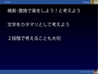 笹川純一@jdash2000　
#npsgまとめ
検索･置換で楽をしよう！と考えよう
文字をカタマリとして考えよう
２段階で考えることも大切
 