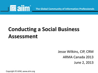 #AIIM

The Global Community of Information Professionals

Conducting a Social Business
Assessment
Jesse Wilkins, CIP, CRM
ARMA Canada 2013
June 2, 2013
Copyright © AIIM, www.aiim.org

 