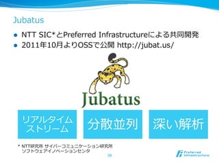 l  NTT  SIC*とPreferred  Infrastructureによる共同開発
l  2011年年10⽉月よりOSSで公開  http://jubat.us/
Jubatus
38
リアルタイム  
ストリーム 分散並列列 深い解析
*  NTT研究所  サイバーコミュニケーション研究所
 　ソフトウェアイノベーションセンタ
 