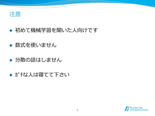 注意
l  初めて機械学習を聞いた⼈人向けです
l  数式を使いません
l  分散の話はしません
l  ｶﾞﾁな⼈人は寝てて下さい
8	
 
