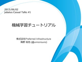 機械学習チュートリアル
株式会社Preferred Infrastructure
海野  裕也 (@unnonouno)
2013/06/02
Jubatus Casual Talks #1	
 