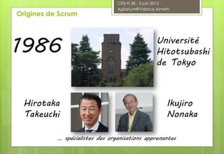 1986 Université
Hitotsubashi
de Tokyo
Hirotaka
Takeuchi
Ikujiro
Nonaka
… spécialistes des organisations apprenantes
Origines de Scrum
CESI FI 28 - 3 juin 2013
Agilarium® Fabrice Aimetti
 
