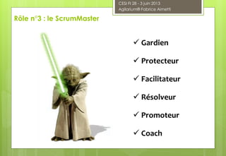 Rôle n°3 : le ScrumMaster
 Gardien
 Protecteur
 Facilitateur
 Résolveur
 Promoteur
 Coach
CESI FI 28 - 3 juin 2013
Agilarium® Fabrice Aimetti
 
