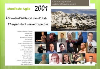 2001
À Snowbird Ski Resort dans l'Utah
17 experts font une rétrospective :
*Alistair Cockburn (Crystal)
Andrew Hunt
Steve Mellor
Brian Marick (Testing)
Dave Thomas
James Grenning
*Jeff Sutherland (Scrum)
Jim Highsmith (ASD)
Jon Kern (FDD)
Ken Schwaber (Scrum)
Kent Beck (XP)
Martin Fowler
*Robert C. Martin
Ron Jeffries (XP)
Arie van Bennekum (DSDM)
Ward Cunningham
Mike Beedle (Scrum)
Manifeste Agile
CESI FI 28 - 3 juin 2013
Agilarium® Fabrice Aimetti
 