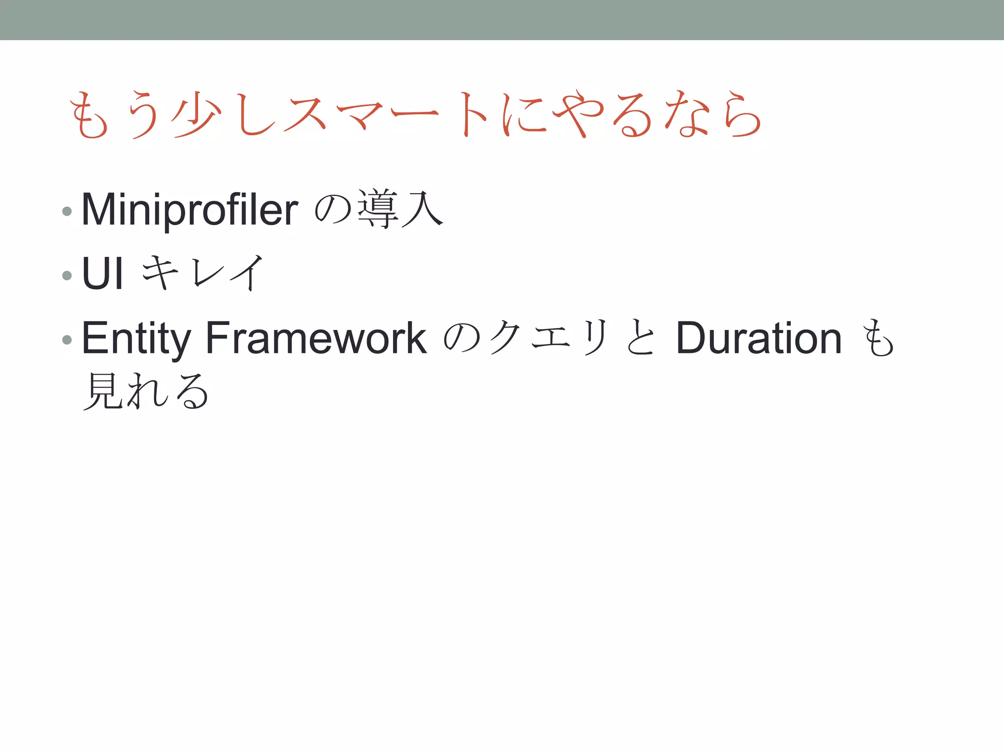 もう尐しスマートにやるなら
• Miniprofiler の導入
• UI キレイ
• Entity Framework のクエリと Duration も
見れる
 