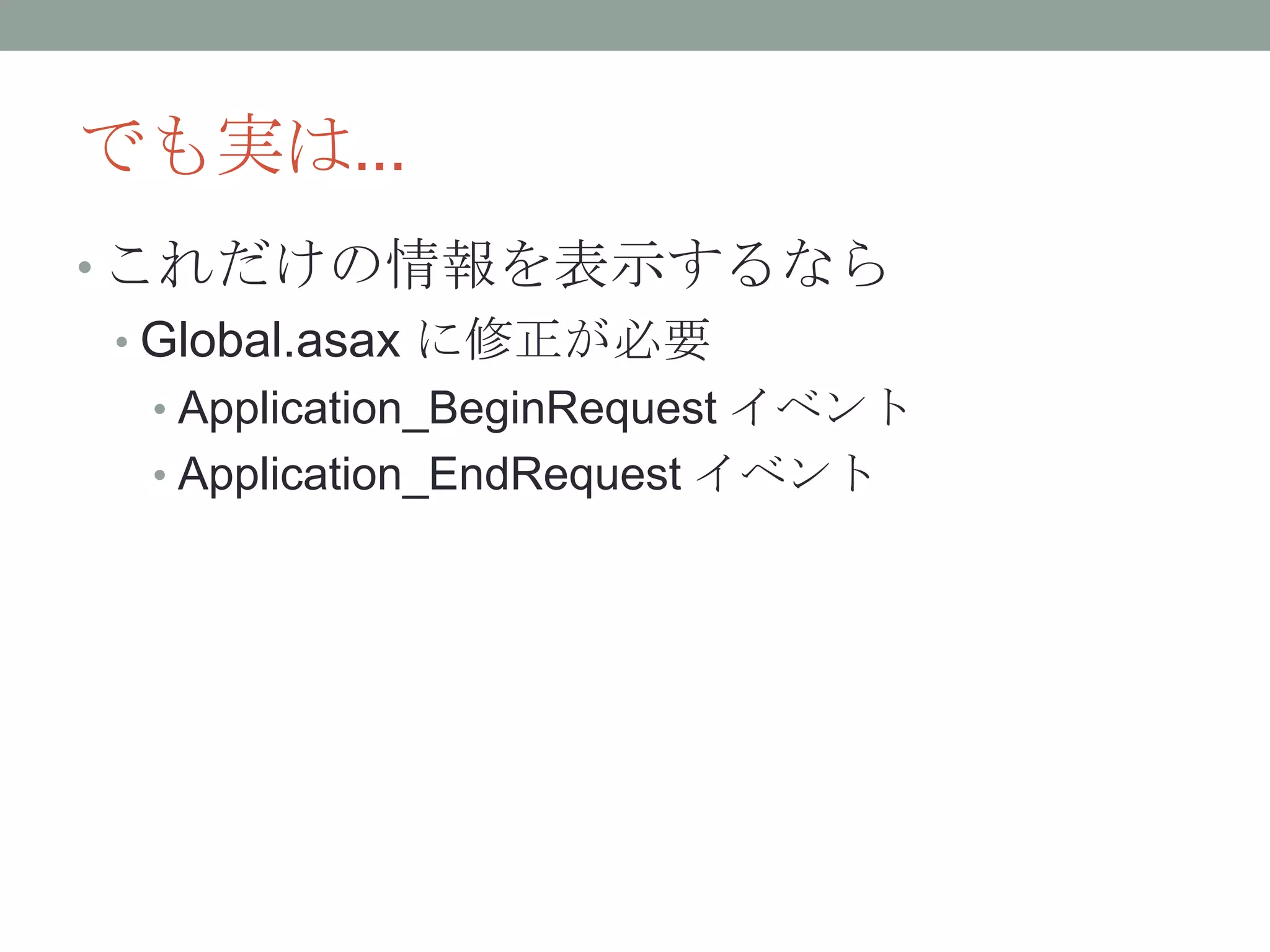 でも実は...
• これだけの情報を表示するなら
• Global.asax に修正が必要
• Application_BeginRequest イベント
• Application_EndRequest イベント
 