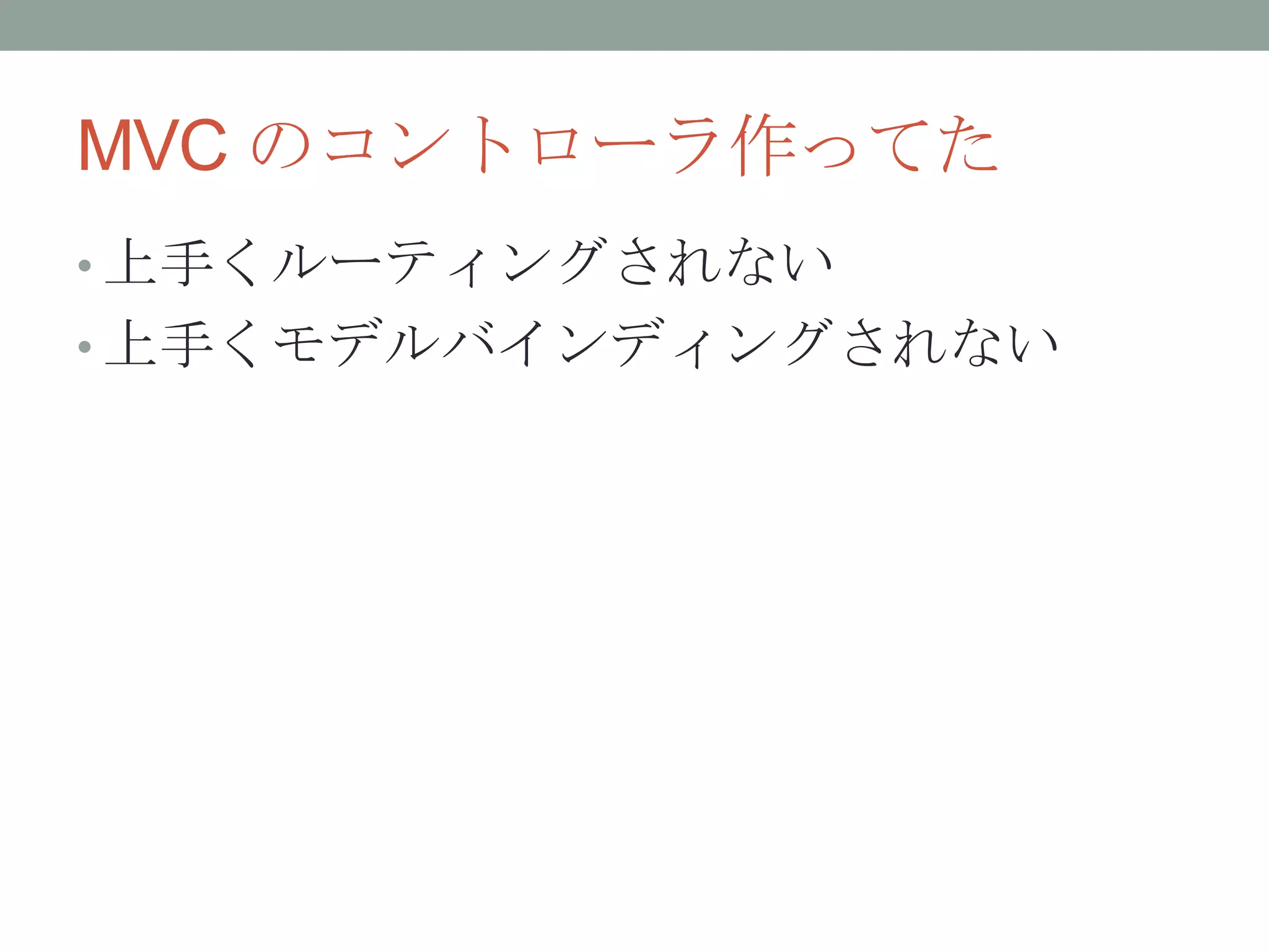 MVC のコントローラ作ってた
• 上手くルーティングされない
• 上手くモデルバインディングされない
 