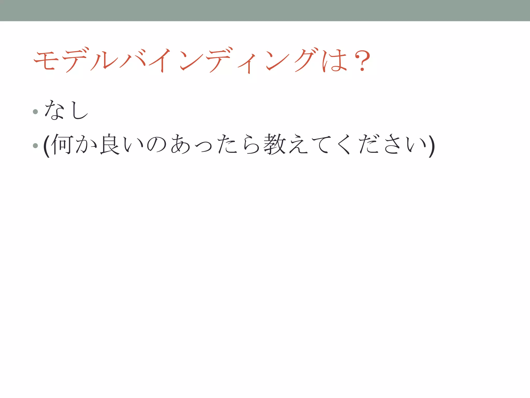 モデルバインディングは？
• なし
• (何か良いのあったら教えてください)
 