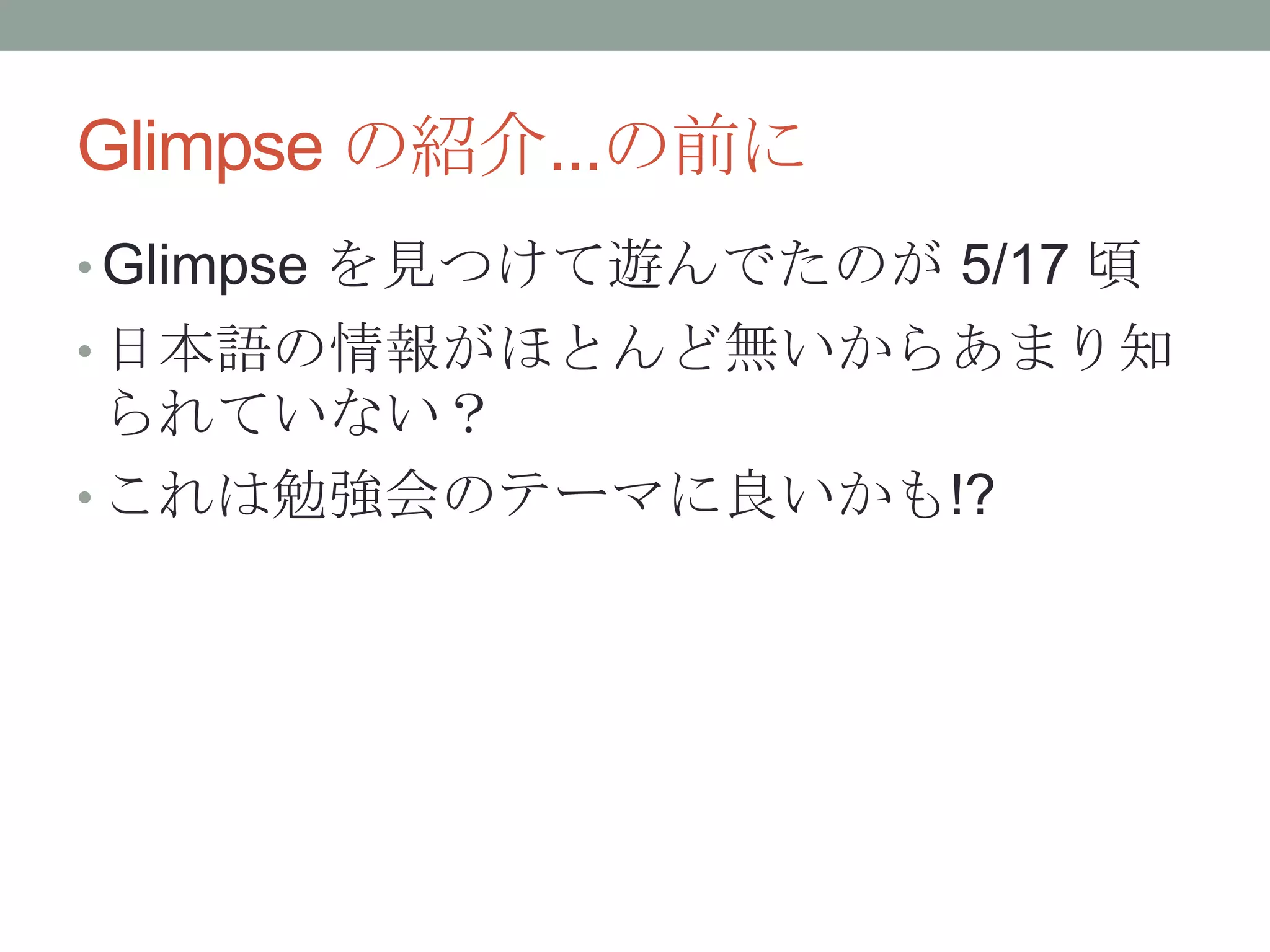Glimpse の紹介...の前に
• Glimpse を見つけて遊んでたのが 5/17 頃
• 日本語の情報がほとんど無いからあまり知
られていない？
• これは勉強会のテーマに良いかも!?
 