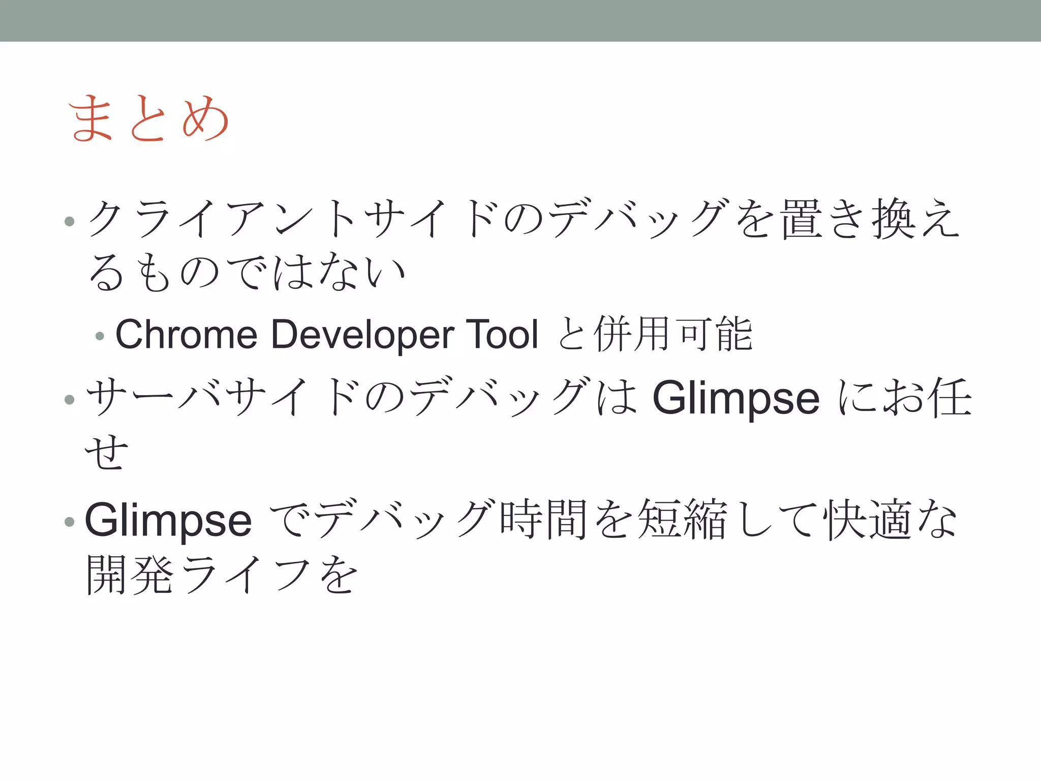 まとめ
• クライアントサイドのデバッグを置き換え
るものではない
• Chrome Developer Tool と併用可能
• サーバサイドのデバッグは Glimpse にお任
せ
• Glimpse でデバッグ時間を短縮して快適な
開発ライフを
 