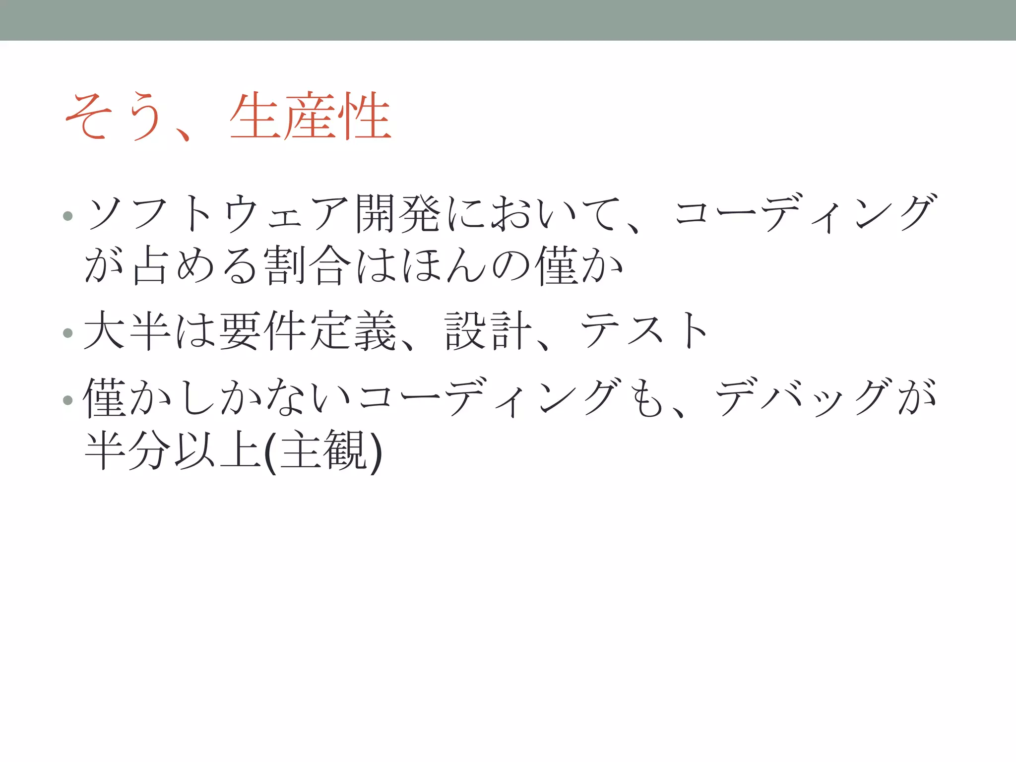 そう、生産性
• ソフトウェア開発において、コーディング
が占める割合はほんの僅か
• 大半は要件定義、設計、テスト
• 僅かしかないコーディングも、デバッグが
半分以上(主観)
 