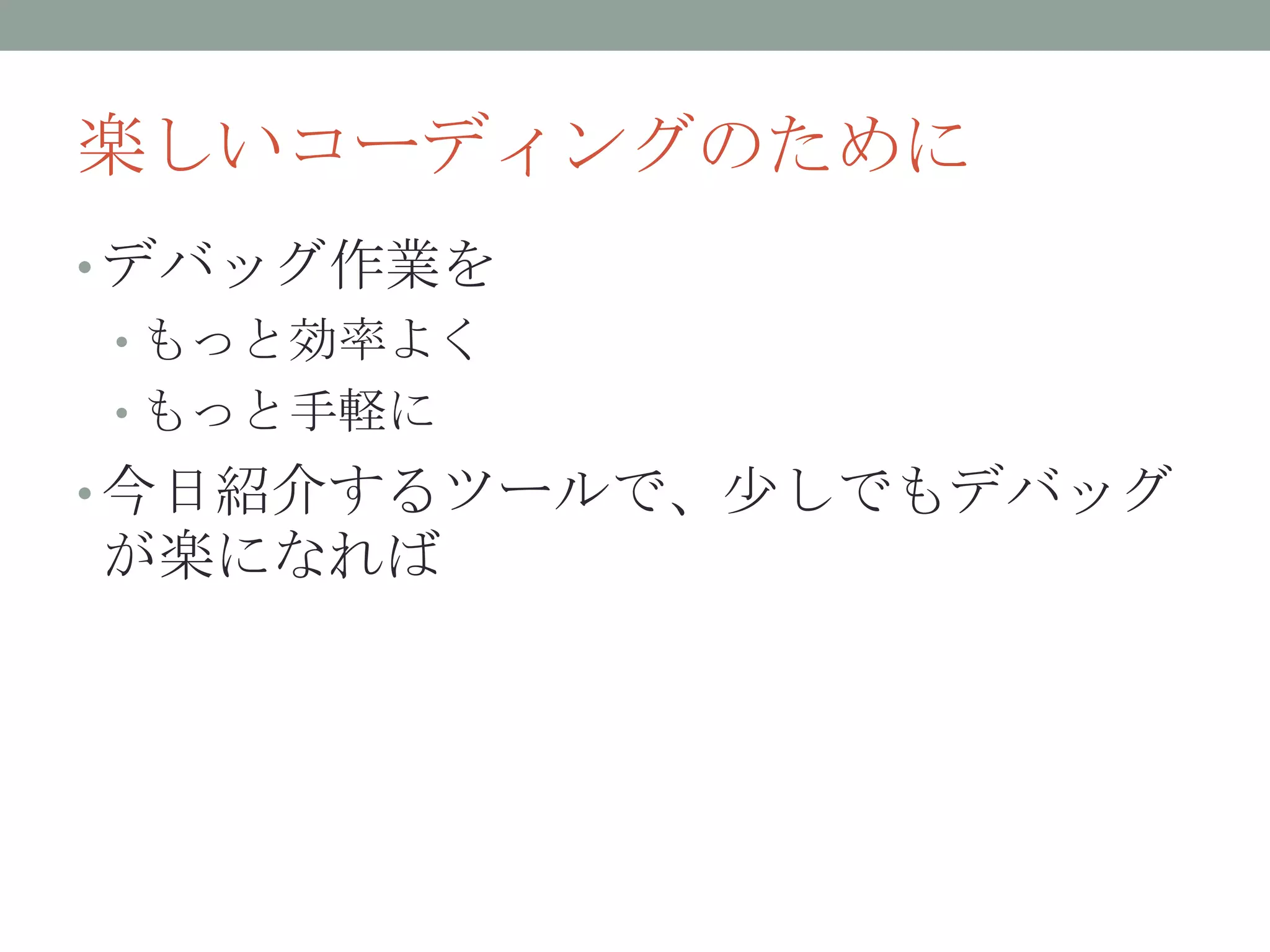 楽しいコーディングのために
• デバッグ作業を
• もっと効率よく
• もっと手軽に
• 今日紹介するツールで、尐しでもデバッグ
が楽になれば
 