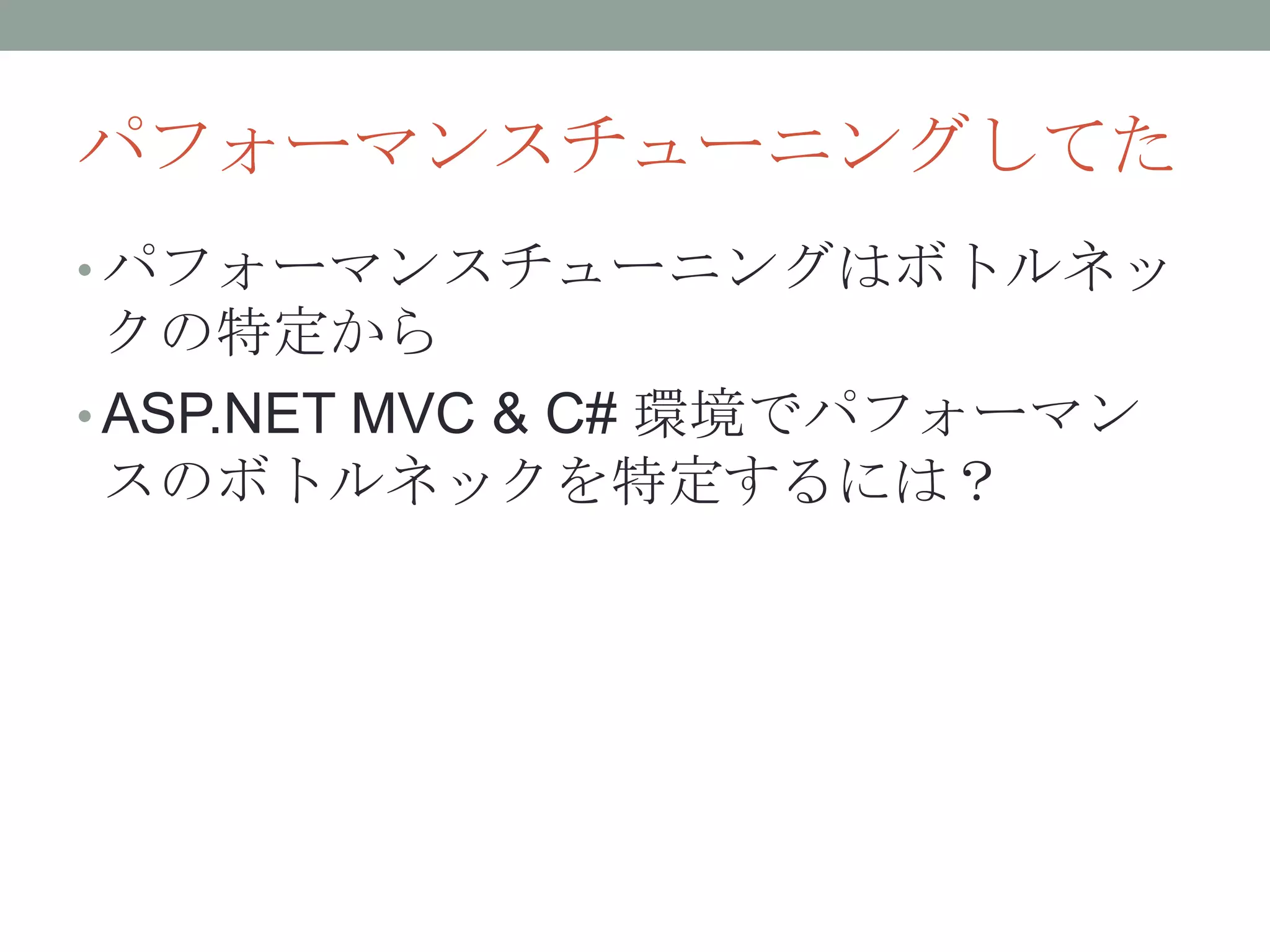 パフォーマンスチューニングしてた
• パフォーマンスチューニングはボトルネッ
クの特定から
• ASP.NET MVC & C# 環境でパフォーマン
スのボトルネックを特定するには？
 