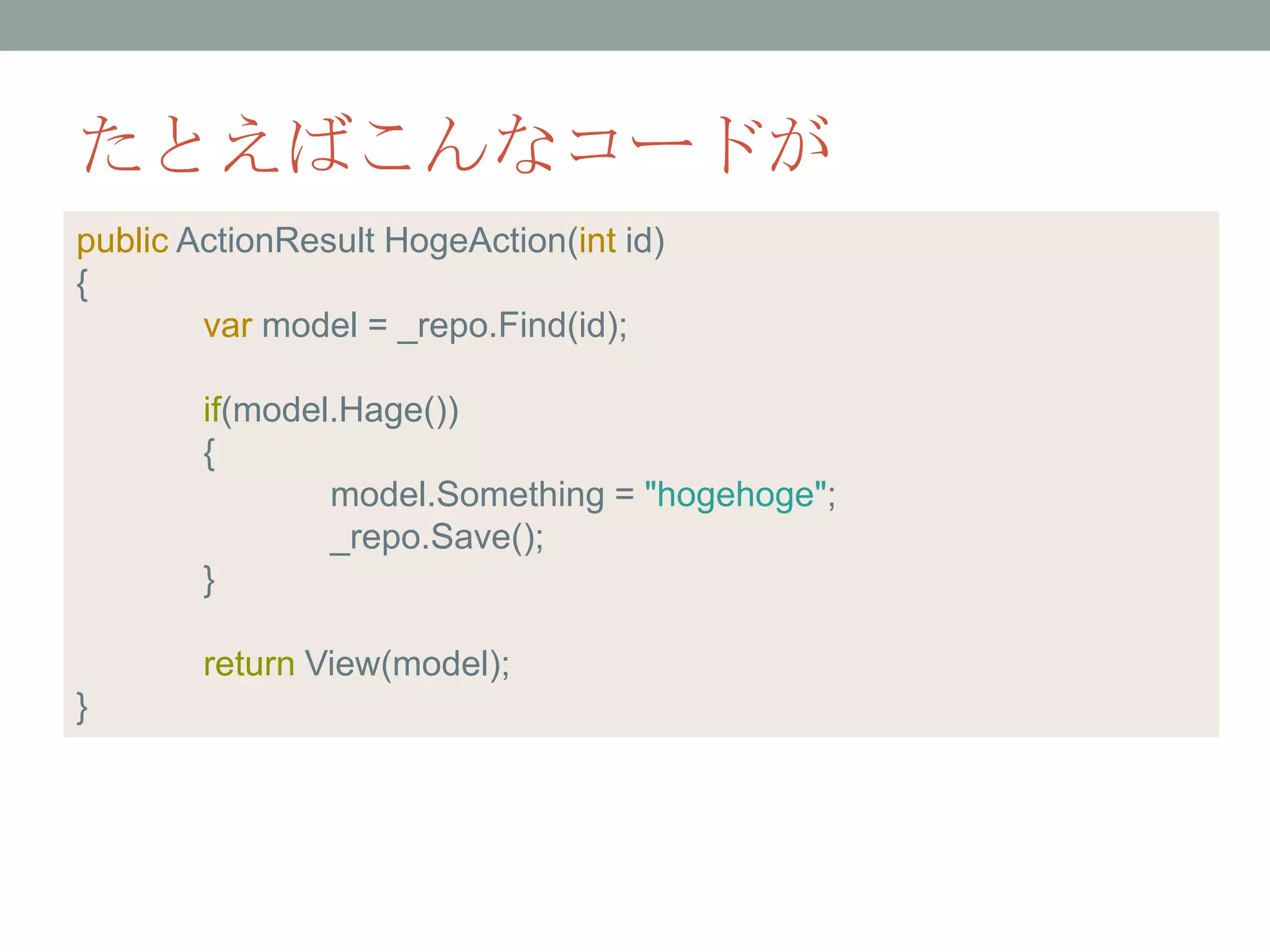 たとえばこんなコードが
public ActionResult HogeAction(int id)
{
var model = _repo.Find(id);
if(model.Hage())
{
model.Something = "hogehoge";
_repo.Save();
}
return View(model);
}
 
