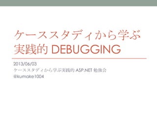 ケーススタディから学ぶ
実践的 DEBUGGING
2013/06/03
ケーススタディから学ぶ実践的 ASP.NET 勉強会
@kumake1004
 