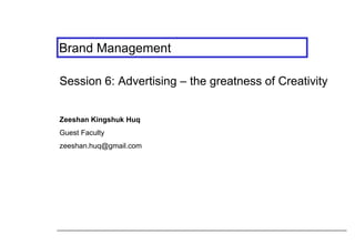 Brand Management
Session 6: Advertising – the greatness of Creativity
Zeeshan Kingshuk Huq
Guest Faculty
zeeshan.huq@gmail.com
 