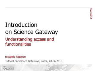 Introduction
on Science Gateway
Understanding access and
functionalities
Riccardo Rotondo
Tutorial on Science Gateways, Roma, 03.06.2013

 