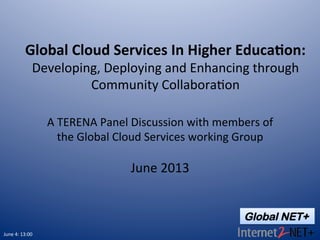 Global NET+
Global	
  Cloud	
  Services	
  In	
  Higher	
  Educa7on:	
  
Developing,	
  Deploying	
  and	
  Enhancing	
  through	
  
Community	
  Collabora8on	
  
A	
  TERENA	
  Panel	
  Discussion	
  with	
  members	
  of	
  
the	
  Global	
  Cloud	
  Services	
  working	
  Group	
  
	
  
June	
  2013	
  	
  
June	
  4:	
  13:00	
  
 