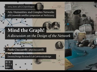 2013, June 4th | Copenhagen
Arts, Humanities, and Complex Networks
4th Leonardo satellite symposium at NetSci2013
Mind the Graph!
A discussion on the Design of the Network
Paolo Ciuccarelli | @pciuccarelli
DensityDesign Research Lab | @densitydesign
 