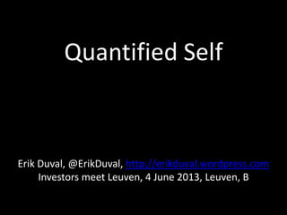 Quantified Self
Erik Duval, @ErikDuval, http://erikduval.wordpress.com
Investors meet Leuven, 4 June 2013, Leuven, B
 