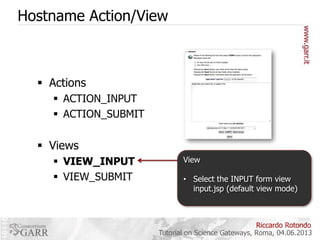 Hostname Action/View

 Actions
 ACTION_INPUT
 ACTION_SUBMIT

 Views
 VIEW_INPUT
 VIEW_SUBMIT

View
• Select the INPUT form view
input.jsp (default view mode)

Riccardo Rotondo
Tutorial on Science Gateways, Roma, 04.06.2013

 