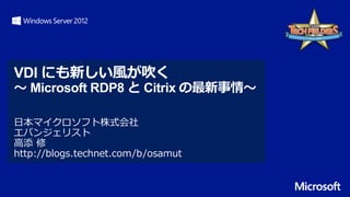 VDI にも新しい風が吹く
～ Microsoft RDP8 と Citrix の最新事情～
日本マイクロソフト株式会社
エバンジェリスト
高添 修
http://blogs.technet.com/b/osamut
 