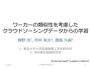 ワーカーの類似性を考慮した
クラウドソーシングデータからの学習
梶野 洸1, 坪井 祐太2, 鹿島 久嗣1
1: 東京大学大学院情報理工学系研究科
2: IBM東京基礎研究所
6/5/2013 1人工知能学会全国大会
“Clustering Crowds” to appear in AAAI-13
 