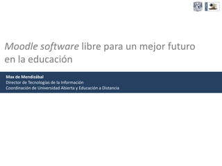 Moodle software libre para un mejor futuro
en la educación
Max de Mendizábal
Director de Tecnologías de la Información
Coordinación de Universidad Abierta y Educación a Distancia
 