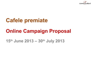 Cafele premiate
Online Campaign Proposal
15th
June 2013 – 30th
July 2013
 
