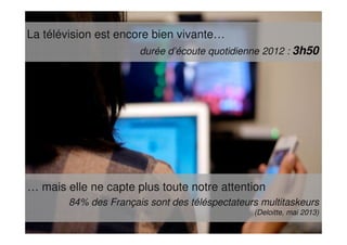 … mais elle ne capte plus toute notre attention
84% des Français sont des téléspectateurs multitaskeurs
(Deloitte, mai 2013)
La télévision est encore bien vivante…
durée d’écoute quotidienne 2012 : 3h50
 