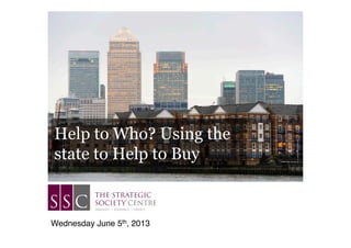 Help to Who? Using the
state to Help to Buy
Wednesday June 5th, 2013!
 