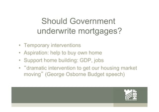 Should Government
underwrite mortgages?
•  Temporary interventions
•  Aspiration: help to buy own home
•  Support home bui...