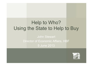 Help to Who?
Using the State to Help to Buy
John Stewart
Director of Economic Affairs, HBF
5 June 2013
 