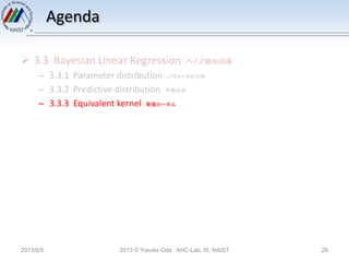 Agenda
 3.3 Bayesian Linear Regression ベイズ線形回帰
– 3.3.1 Parameter distribution パラメータの分布
– 3.3.2 Predictive distribution 予測分布
– 3.3.3 Equivalent kernel 等価カーネル
2013/6/5 2013 © Yusuke Oda AHC-Lab, IS, NAIST 28
 