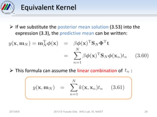 Equivalent Kernel
2013/6/5 2013 © Yusuke Oda AHC-Lab, IS, NAIST 29
 If we substitute the posterior mean solution (3.53) into the
expression (3.3), the predictive mean can be written:
 This formula can assume the linear combination of :
 
