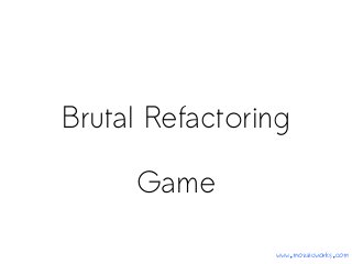 Brutal Refactoring
Game
www.mozaicworks.com
 