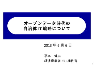 オープンデータ時代の
自治体 IT 戦略について
2013 年 6 月 6 日
平本　健二
経済産業省 CIO 補佐官
1
 