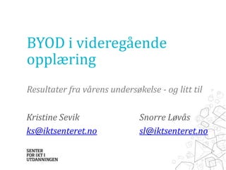 BYOD i videregående
opplæring
Resultater fra vårens undersøkelse - og litt til
Kristine Sevik Snorre Løvås
ks@iktsenteret.no sl@iktsenteret.no
 